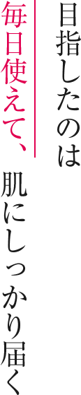 目指したのは毎日使えて、肌にしっかり届く